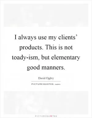I always use my clients’ products. This is not toady-ism, but elementary good manners Picture Quote #1