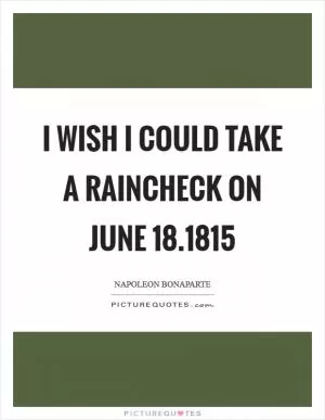 I wish I could take a raincheck on June 18.1815 Picture Quote #1