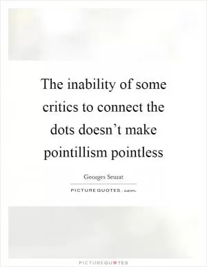 The inability of some critics to connect the dots doesn’t make pointillism pointless Picture Quote #1