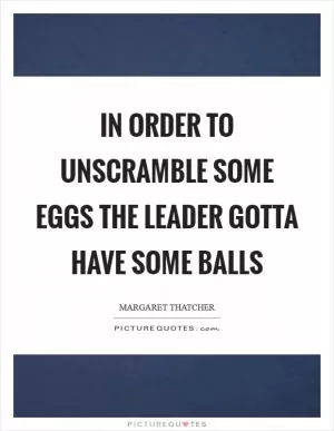 In order to unscramble some eggs the leader gotta have some balls Picture Quote #1