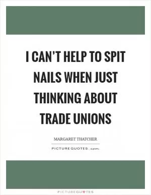 I can’t help to spit nails when just thinking about Trade Unions Picture Quote #1