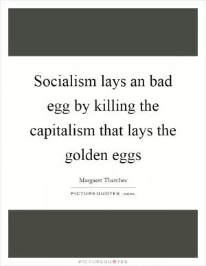 Socialism lays an bad egg by killing the capitalism that lays the golden eggs Picture Quote #1