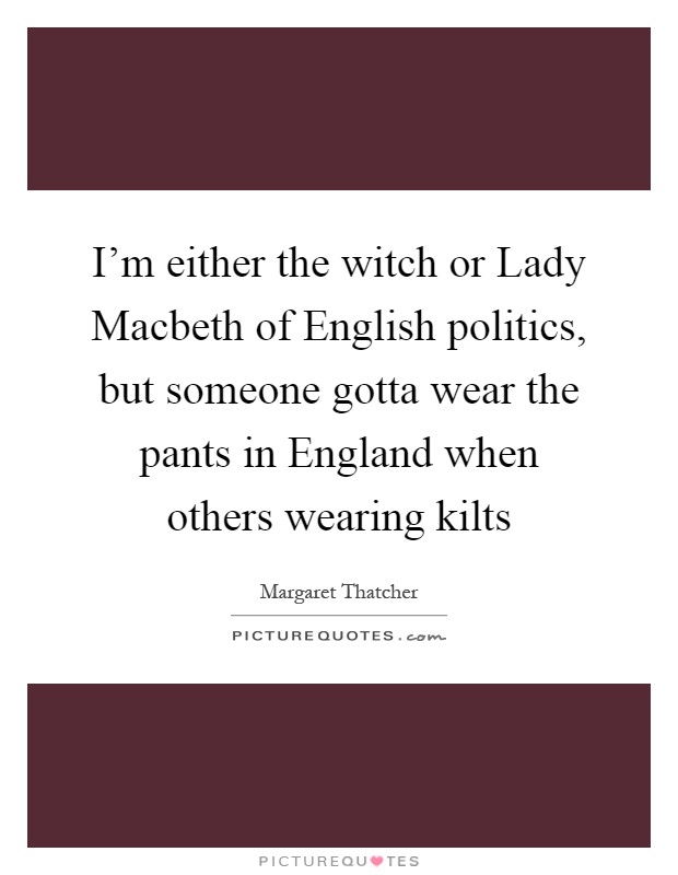 I'm either the witch or Lady Macbeth of English politics, but someone gotta wear the pants in England when others wearing kilts Picture Quote #1