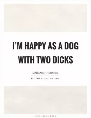 I’m happy as a dog with two dicks Picture Quote #1