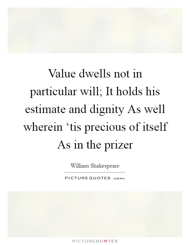 Value dwells not in particular will; It holds his estimate and dignity As well wherein ‘tis precious of itself As in the prizer Picture Quote #1