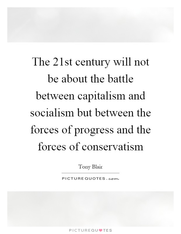 The 21st century will not be about the battle between capitalism and socialism but between the forces of progress and the forces of conservatism Picture Quote #1