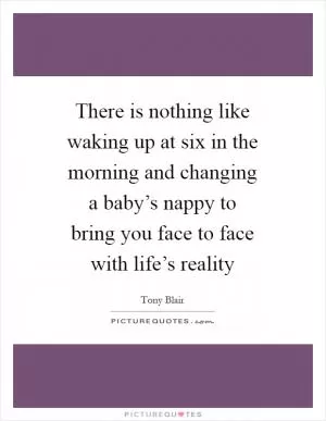 There is nothing like waking up at six in the morning and changing a baby’s nappy to bring you face to face with life’s reality Picture Quote #1