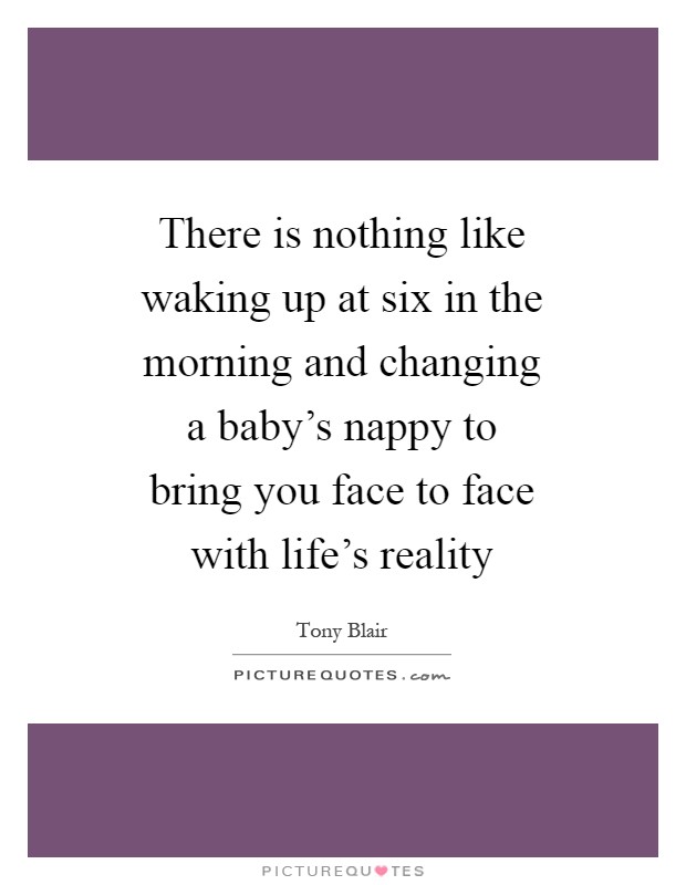 There is nothing like waking up at six in the morning and changing a baby's nappy to bring you face to face with life's reality Picture Quote #1