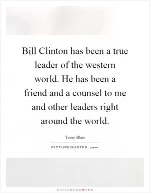 Bill Clinton has been a true leader of the western world. He has been a friend and a counsel to me and other leaders right around the world Picture Quote #1