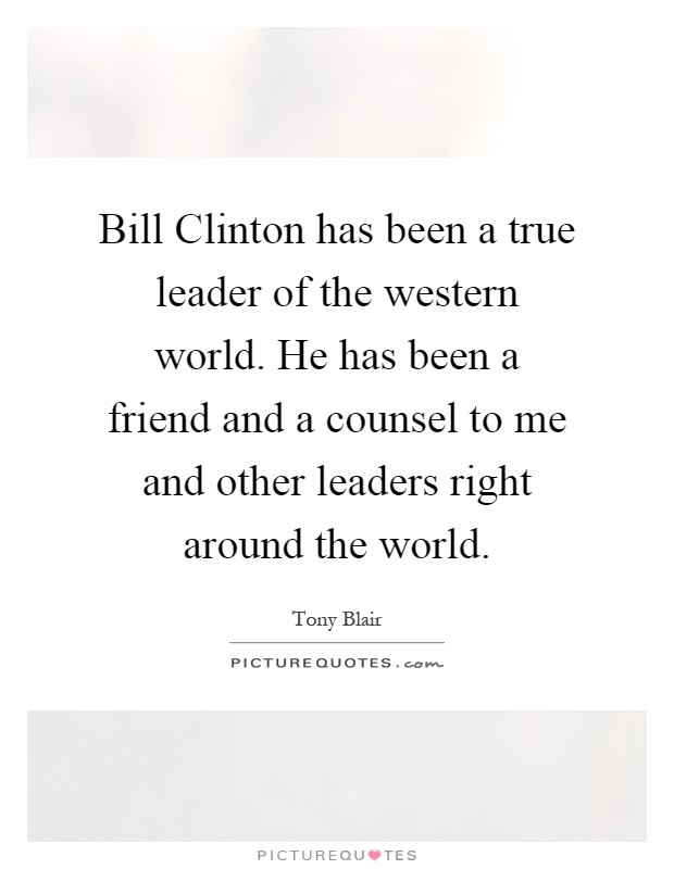 Bill Clinton has been a true leader of the western world. He has been a friend and a counsel to me and other leaders right around the world Picture Quote #1
