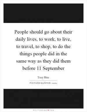 People should go about their daily lives, to work, to live, to travel, to shop, to do the things people did in the same way as they did them before 11 September Picture Quote #1