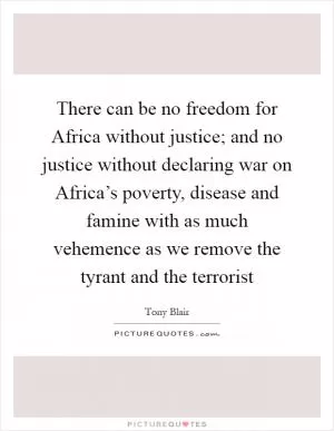 There can be no freedom for Africa without justice; and no justice without declaring war on Africa’s poverty, disease and famine with as much vehemence as we remove the tyrant and the terrorist Picture Quote #1