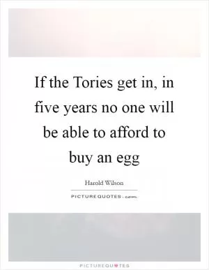 If the Tories get in, in five years no one will be able to afford to buy an egg Picture Quote #1