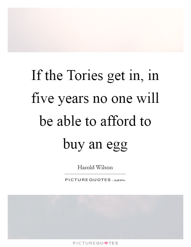 If the Tories get in, in five years no one will be able to afford to buy an egg Picture Quote #1
