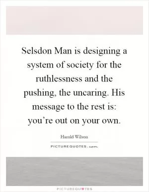 Selsdon Man is designing a system of society for the ruthlessness and the pushing, the uncaring. His message to the rest is: you’re out on your own Picture Quote #1
