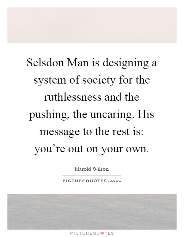 Selsdon Man is designing a system of society for the ruthlessness and the pushing, the uncaring. His message to the rest is: you're out on your own Picture Quote #1