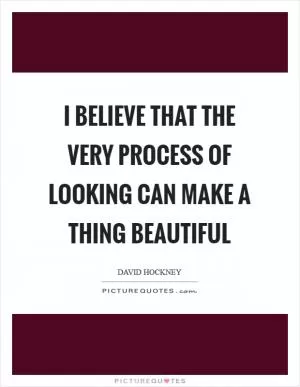 I believe that the very process of looking can make a thing beautiful Picture Quote #1