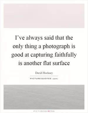 I’ve always said that the only thing a photograph is good at capturing faithfully is another flat surface Picture Quote #1
