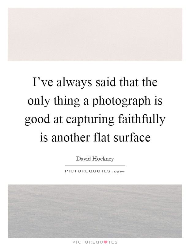 I've always said that the only thing a photograph is good at capturing faithfully is another flat surface Picture Quote #1