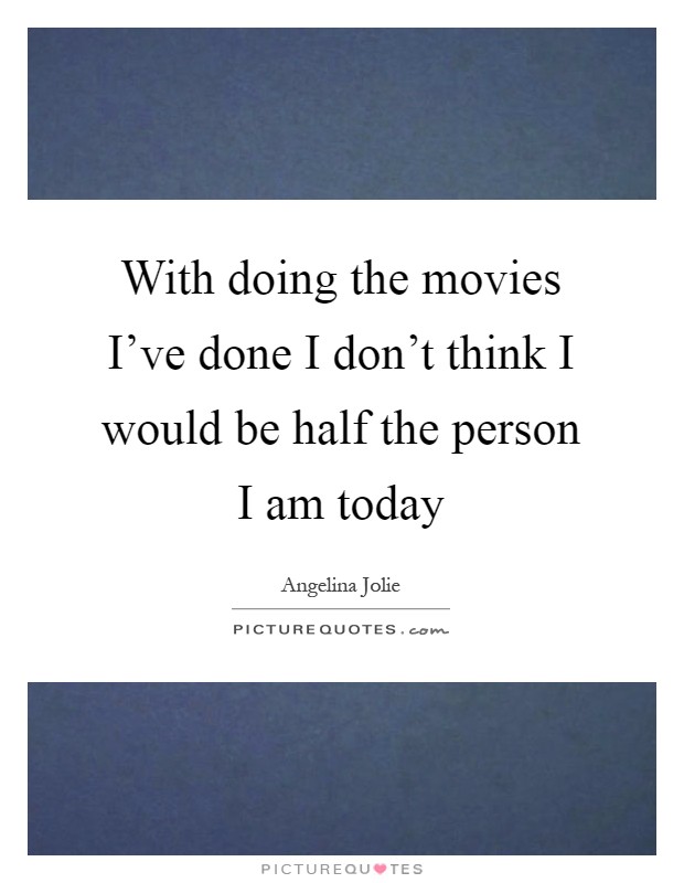 With doing the movies I've done I don't think I would be half the person I am today Picture Quote #1