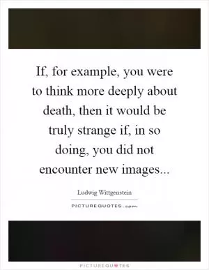 If, for example, you were to think more deeply about death, then it would be truly strange if, in so doing, you did not encounter new images Picture Quote #1