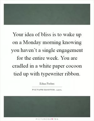 Your idea of bliss is to wake up on a Monday morning knowing you haven’t a single engagement for the entire week. You are cradled in a white paper cocoon tied up with typewriter ribbon Picture Quote #1
