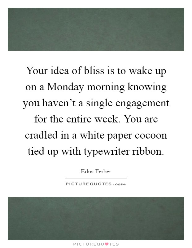 Your idea of bliss is to wake up on a Monday morning knowing you haven't a single engagement for the entire week. You are cradled in a white paper cocoon tied up with typewriter ribbon Picture Quote #1