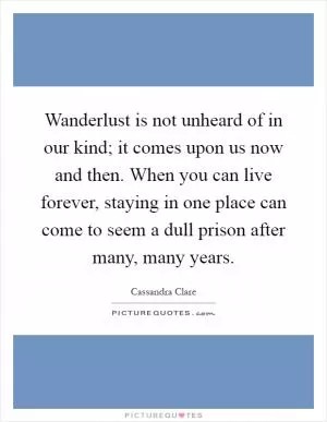 Wanderlust is not unheard of in our kind; it comes upon us now and then. When you can live forever, staying in one place can come to seem a dull prison after many, many years Picture Quote #1