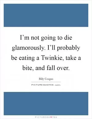 I’m not going to die glamorously. I’ll probably be eating a Twinkie, take a bite, and fall over Picture Quote #1