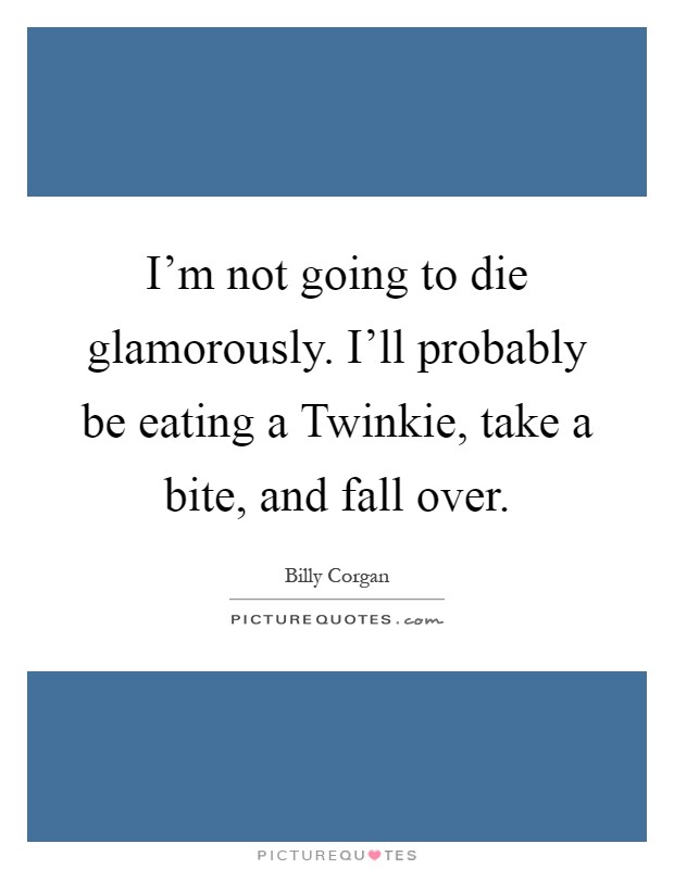 I'm not going to die glamorously. I'll probably be eating a Twinkie, take a bite, and fall over Picture Quote #1