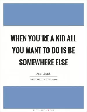 When you’re a kid all you want to do is be somewhere else Picture Quote #1