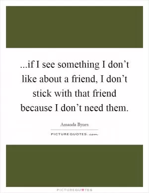 ...if I see something I don’t like about a friend, I don’t stick with that friend because I don’t need them Picture Quote #1