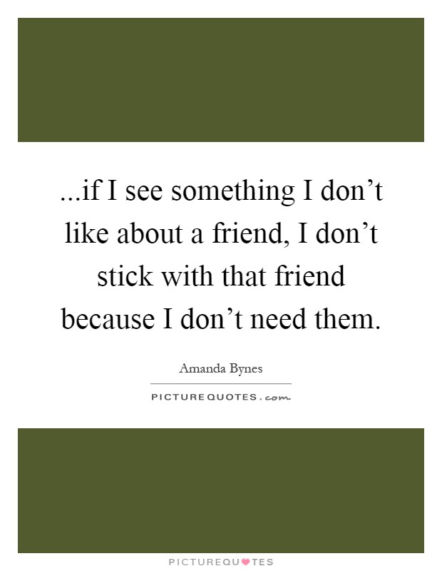 ...if I see something I don't like about a friend, I don't stick with that friend because I don't need them Picture Quote #1