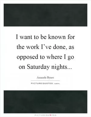 I want to be known for the work I’ve done, as opposed to where I go on Saturday nights Picture Quote #1