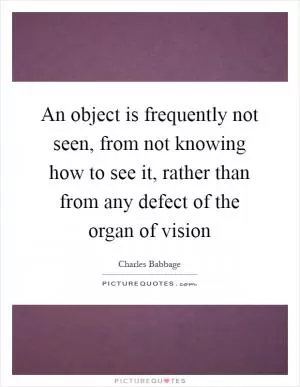 An object is frequently not seen, from not knowing how to see it, rather than from any defect of the organ of vision Picture Quote #1