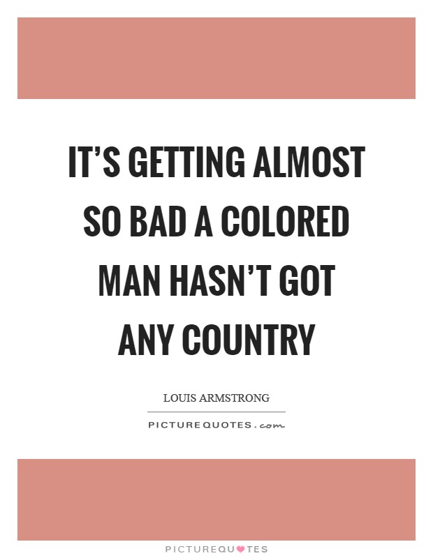 It's getting almost so bad a colored man hasn't got any country Picture Quote #1
