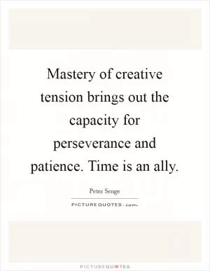 Mastery of creative tension brings out the capacity for perseverance and patience. Time is an ally Picture Quote #1