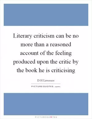 Literary criticism can be no more than a reasoned account of the feeling produced upon the critic by the book he is criticising Picture Quote #1