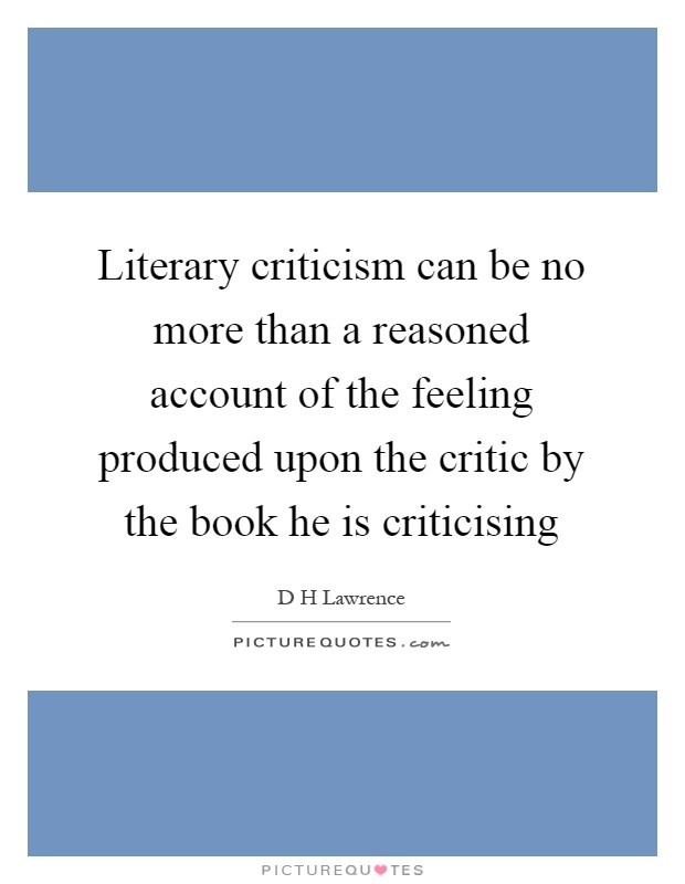 Literary criticism can be no more than a reasoned account of the feeling produced upon the critic by the book he is criticising Picture Quote #1