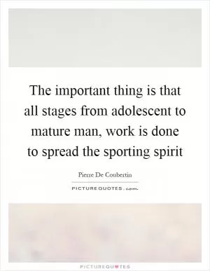 The important thing is that all stages from adolescent to mature man, work is done to spread the sporting spirit Picture Quote #1