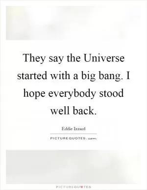 They say the Universe started with a big bang. I hope everybody stood well back Picture Quote #1