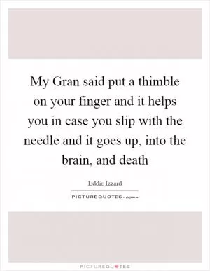 My Gran said put a thimble on your finger and it helps you in case you slip with the needle and it goes up, into the brain, and death Picture Quote #1