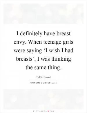 I definitely have breast envy. When teenage girls were saying ‘I wish I had breasts’, I was thinking the same thing Picture Quote #1