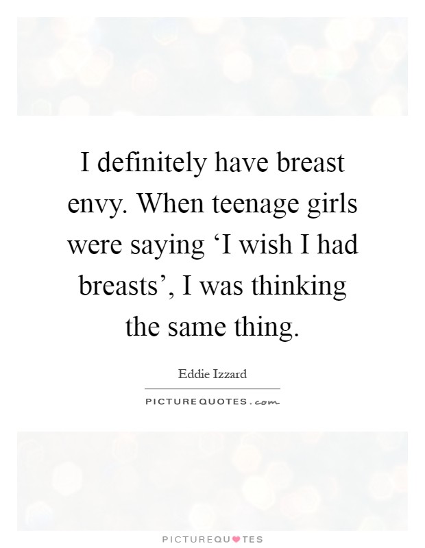 I definitely have breast envy. When teenage girls were saying ‘I wish I had breasts', I was thinking the same thing Picture Quote #1