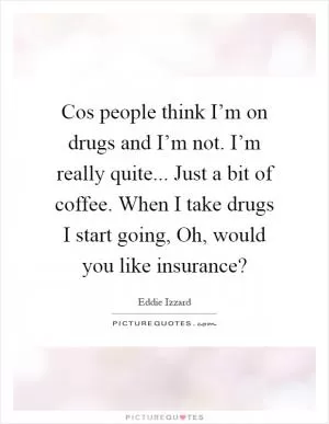 Cos people think I’m on drugs and I’m not. I’m really quite... Just a bit of coffee. When I take drugs I start going, Oh, would you like insurance? Picture Quote #1