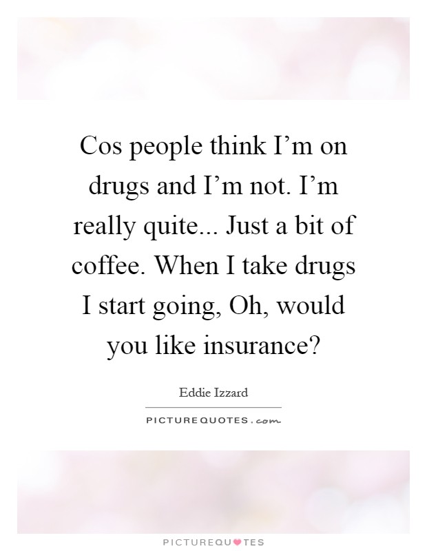 Cos people think I'm on drugs and I'm not. I'm really quite... Just a bit of coffee. When I take drugs I start going, Oh, would you like insurance? Picture Quote #1