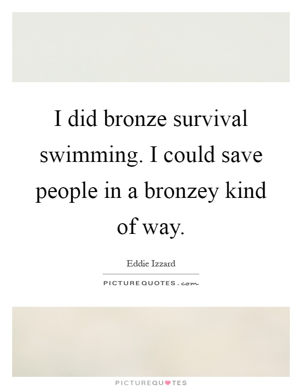 I did bronze survival swimming. I could save people in a bronzey kind of way Picture Quote #1