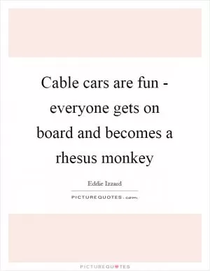 Cable cars are fun - everyone gets on board and becomes a rhesus monkey Picture Quote #1