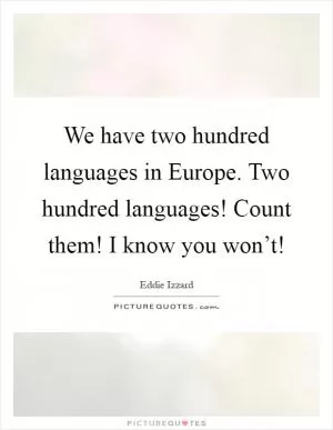 We have two hundred languages in Europe. Two hundred languages! Count them! I know you won’t! Picture Quote #1