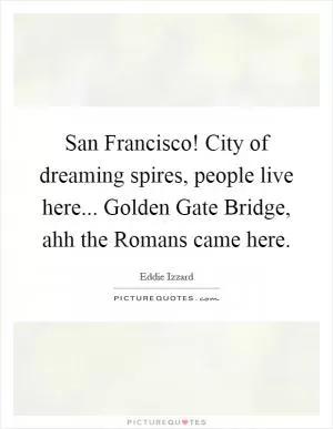 San Francisco! City of dreaming spires, people live here... Golden Gate Bridge, ahh the Romans came here Picture Quote #1